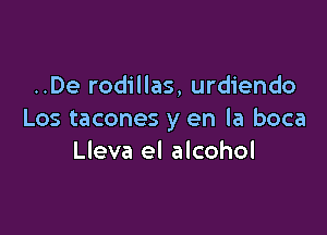 ..De rodillas, urdiendo

Los tacones y en la boca
Lleva el alcohol