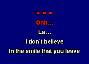 La...
I dontt believe
In the smile that you leave