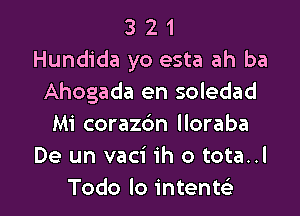 3 2 1
Hundida yo esta ah ba
Ahogada en soledad

Mi corazc'm lloraba
De un vaci ih o tota..l
Todo lo intentsE