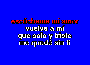 vuelve a mI'

que solo y triste
me quedcs, sin ti