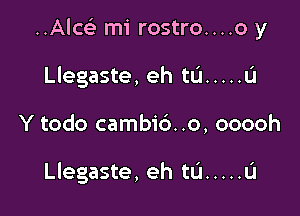 Ala mi rostro....o y

I

Llegaste, eh tL'l ..... u

Y todo cambi6. .o, ooooh

I

Llegaste, eh tu ..... u