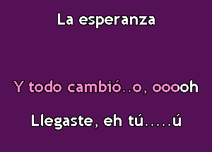 La esperanza

Y todo cambi6. .o, ooooh

I

Llegaste, eh tu ..... u