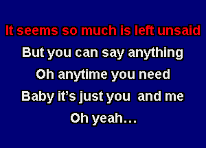 But you can say anything
0h anytime you need

Baby ifs just you and me
Oh yeah...