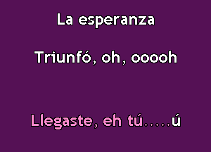 La esperanza

Triunfb, oh, ooooh

I

Llegaste, eh tu ..... u