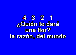 4 3 2 1
(gQuiti-n te dara'l

una flor?
Ia razdn, del mundo