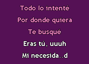 Todo lo intente3

Por donde quiera

Te busqueLn
Eras tIJ, uuuh

Mi necesida. .d