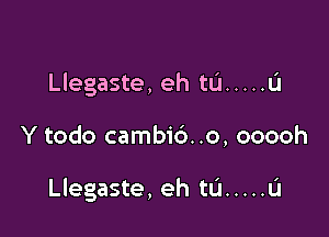 Llegaste, eh tL'l ..... a

Y todo cambi6. .o, ooooh

Llegaste, eh tu ..... u