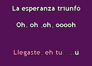 La esperanza triunf6

Oh, oh ,oh, ooooh

Llegaste, eh tu ..... u