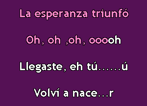 La esperanza triunf6

Oh, oh ,oh, ooooh

Llegaste, eh ta ...... L'I

Volvi a nace...r