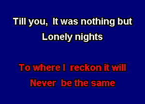 Till you, It was nothing but

Lonely nights