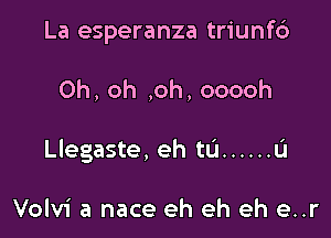 La esperanza triunf6

Oh, oh ,oh, ooooh

Llegaste, eh ta ...... L'I

Volvi a nace eh eh eh e..r