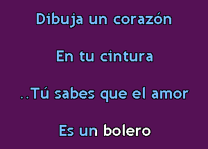 Dibuja un corazc'm

En tu cintura

..TL'1 sabes que el amor

Es un bolero