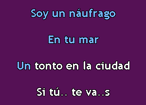 Soy un na'tufrago

En tu mar

Un tonto en la ciudad

Si tL'I.. te va..s