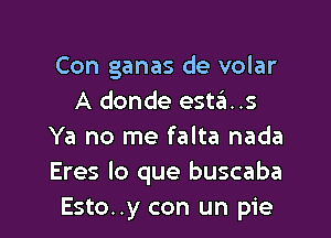 Con ganas de volar
A donde estas

Ya no me falta nada
Eres lo que buscaba
Esto..y con un pie