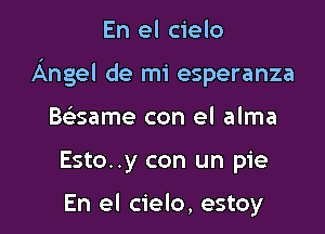 En el cielo

Angel de mi esperanza

Baame con el alma
Esto..y con un pie

En el cielo, estoy