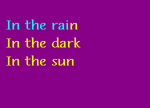 In the rain
In the dark

In the sun