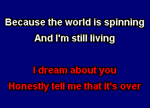 Because the world is spinning
And I'm still living