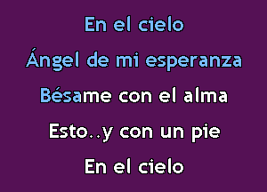 En el cielo

Angel de mi esperanza

Baame con el alma
Esto..y con un pie

En el cielo