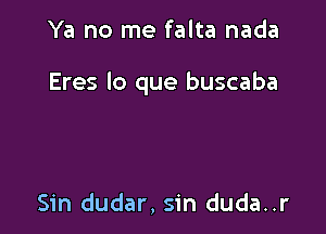 Ya no me falta nada

Eres lo que buscaba

Sin dudar, sin duda..r