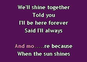 We'll shine together
Told you
I'll be here forever

Said I'll always

And mo ..... re because
When the sun shines