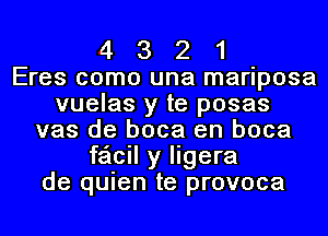 4 3 2 1
Eres como una mariposa
vuelas y te posas
vas de boca en boca
feicil y ligera
de quien te provoca