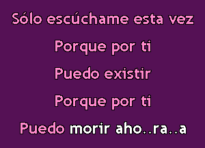 S6lo echchame esta vez
Porque por ti

Puedo existir

Porque por ti

Puedo morir aho..ra..a