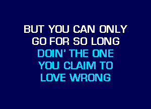 BUT YOU CAN ONLY
GO FOR SO LONG
DUIN' THE ONE
YOU CLAIM TO
LOVE WRONG

g
