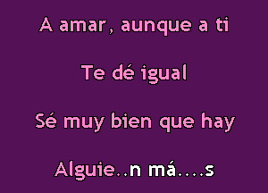 A amar, aunque a ti

Te w igual

Sc? muy bien que hay

Alguie..n m6....s