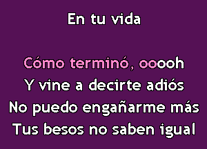 En tu Vida

Cbmo terminc'), ooooh
Y vine a decirte adi6s
No puedo engar'iarme mas
Tus besos no saben igual