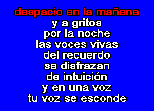 y a gritos
por la noche
las voces vivas

del recuerdo
se disfrazan
de intuici6n
y en una voz

tu voz se esconde