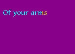 Of your arms