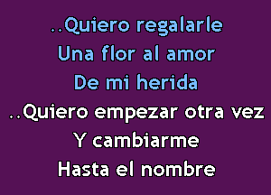 ..Qu1'ero regalarle
Una flor al amor
De mi herida
..Qu1'ero empezar otra vez
Y cambiarme

Hasta el nombre l