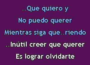 ..Que quiero y
No puedo querer
Mientras siga que..riendo
..lnL'Itil creer que querer

Es lograr olvidarte