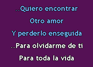 ..Quiero encontrar

Otro amor

Y perderlo enseguida

..Para olvidarme de ti

Para toda la Vida