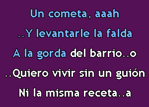 Un cometa, aaah
..Y levantarle la falda
A la gorda del barrio..o
..Quiero vivir sin un guic'm

Ni la misma receta..a