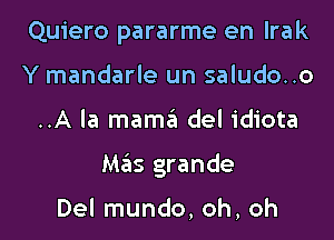 Quiero pararme en lrak
Y mandarle un saludo..o

..A la mama del idiota

Mas grande

Del mundo, oh, oh