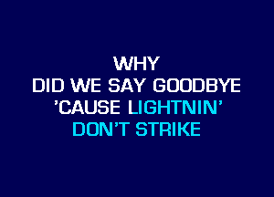 WHY
DID WE SAY GOODBYE

'CAUSE LIGHTNIN'
DON'T STRIKE