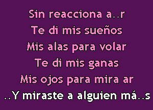 Sin reacciona a..r
Te di mis suefxos
Mis alas para volar
Te di mis ganas
Mis ojos para mira ar

..Y miraste a alguien ma..sl