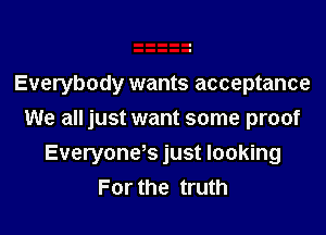 Everybody wants acceptance

We all just want some proof

Everyones just looking
For the truth