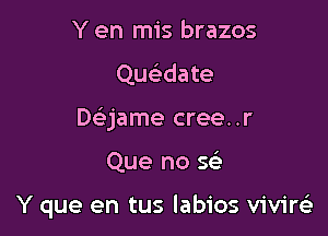 Y en mis brazos
deate
De'jame cree..r

Que no Q

Y que en tus labios vivirc'e