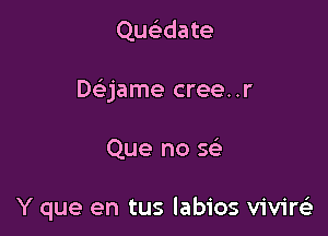 QusEdate
Daame cree..r

Que no 563

Y que en tus labios vivirc'e