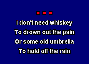 I don't need whiskey

To drown out the pain
Or some old umbrella
To hold off the rain