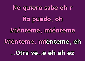 No quiero sabe eh r
No puedo, oh
Mis'znteme, mie'znteme
Mis'znteme, mis'mteme, eh

..0tra ve..e eh eh ez