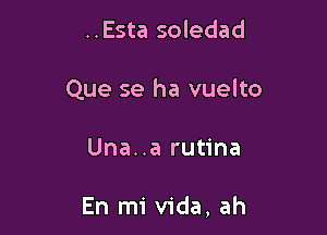 ..Esta soledad
Que se ha vuelto

Una..a rutina

En mi Vida, ah