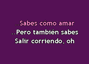 ..Sabes c6mo amar

..Pero tambwn sabes
Salir corriendo, oh