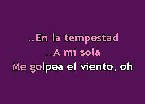 ..En la tempestad

..A mi sola
Me golpea el viento, oh