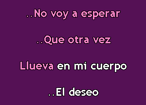 ..No voy a esperar

..Que otra vez

Llueva en mi cuerpo

..El deseo