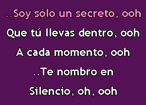 ..Soy sdlo un secreto, ooh

Que tL'I llevas dentro, ooh
A cada momento, ooh
..Te nombro en

Silencio, oh, ooh