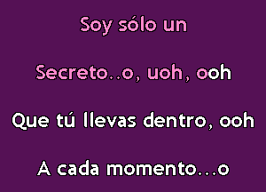 Soy sdlo un

Secreto..o, uoh, ooh
Que tu llevas dentro, ooh

A cada momento...o