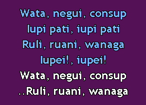 Wata, negui, consup
lupi pati, iupi pati
Ruli, ruam', wanaga
Iupe ,iupeH
Wata, negui, consup

..Ruli, ruam', wanaga l